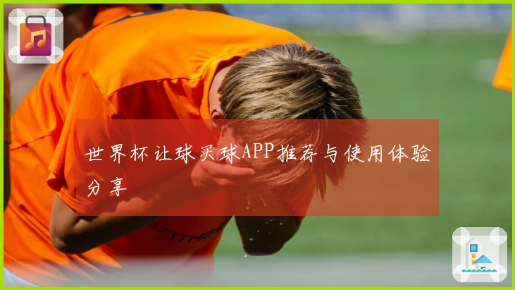 世界杯让球买球APP推荐与使用体验分享