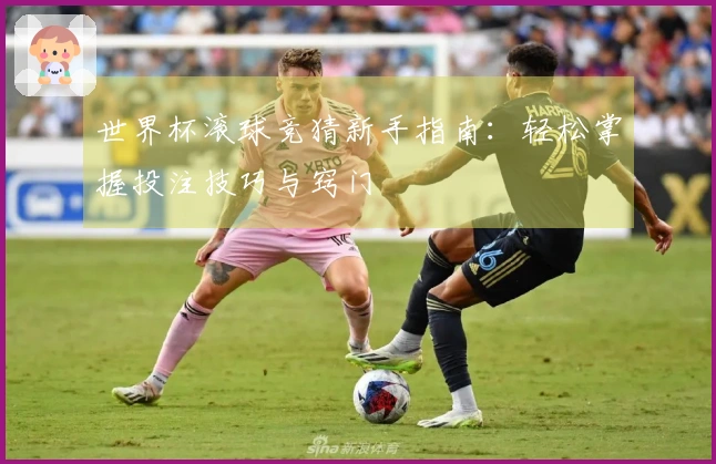 世界杯滚球竞猜新手指南：轻松掌握投注技巧与窍门
