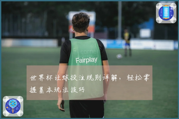 世界杯让球投注规则详解，轻松掌握基本玩法技巧