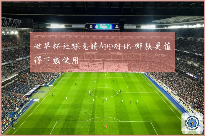 世界杯让球竞猜App对比 哪款更值得下载使用