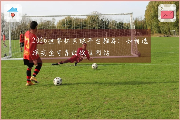 2026世界杯买球平台推荐：如何选择安全可靠的投注网站