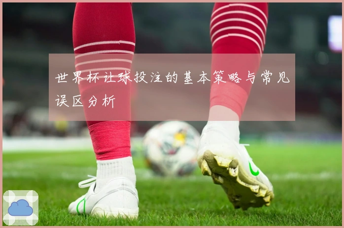 世界杯让球投注的基本策略与常见误区分析