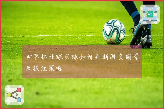 世界杯让球买球如何判断胜负前景及投注策略