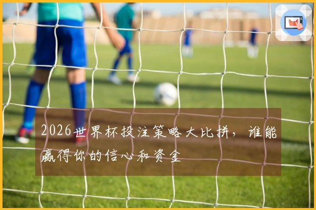 2026世界杯投注策略大比拼，谁能赢得你的信心和资金