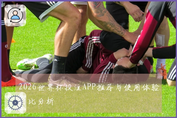 2026世界杯投注APP推荐与使用体验对比分析