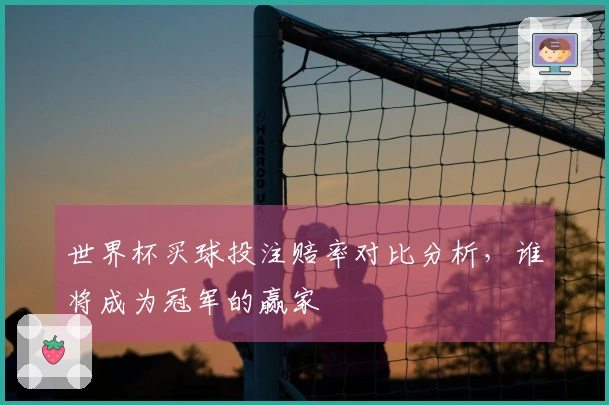 世界杯买球投注赔率对比分析，谁将成为冠军的赢家