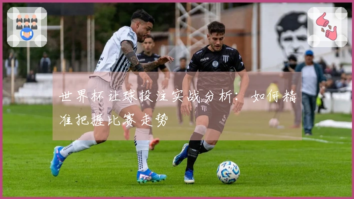 世界杯让球投注实战分析：如何精准把握比赛走势