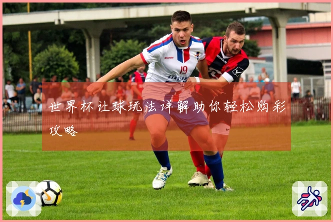 世界杯让球玩法详解助你轻松购彩攻略