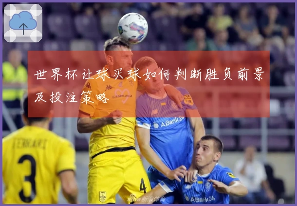 世界杯让球买球如何判断胜负前景及投注策略