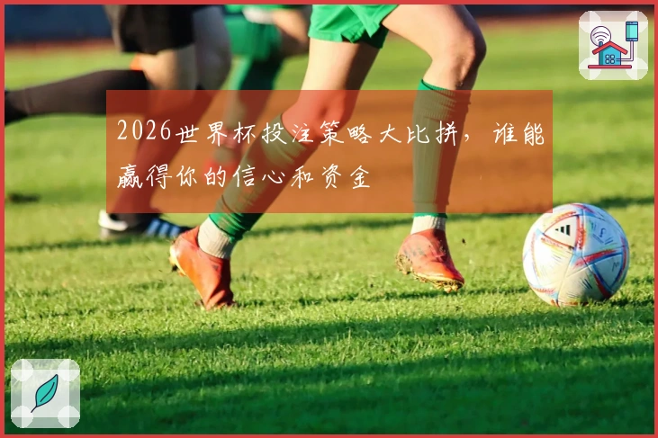 2026世界杯投注策略大比拼，谁能赢得你的信心和资金