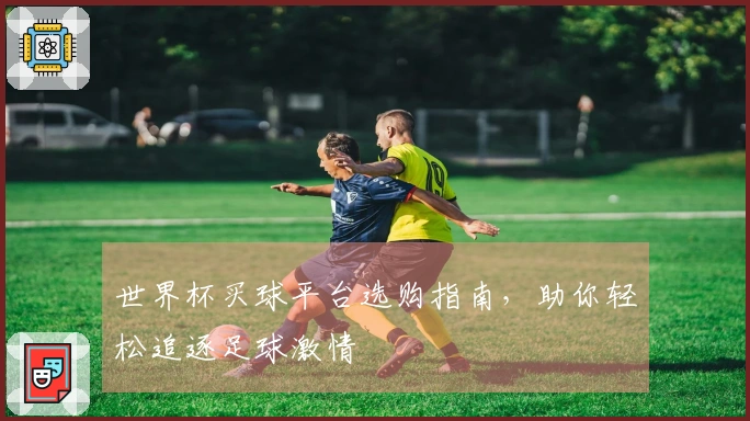 世界杯买球平台选购指南，助你轻松追逐足球激情