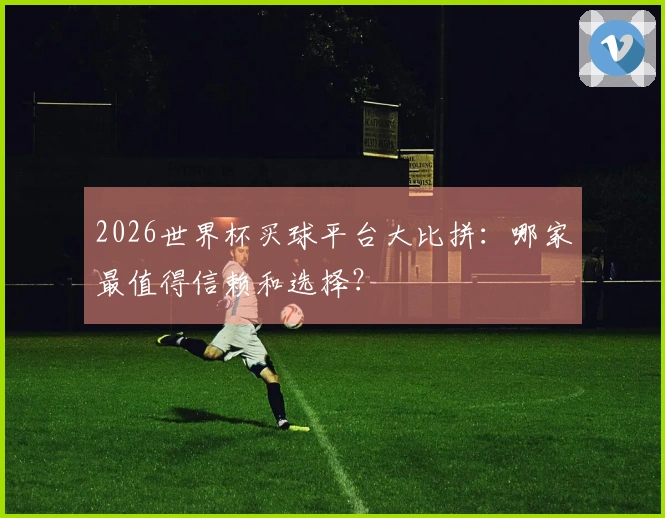 2026世界杯买球平台大比拼：哪家最值得信赖和选择？