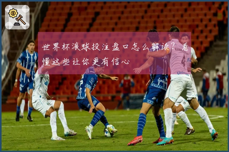 世界杯滚球投注盘口怎么解读？看懂这些让你更有信心