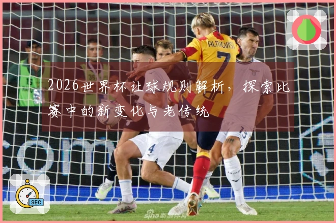 2026世界杯让球规则解析，探索比赛中的新变化与老传统
