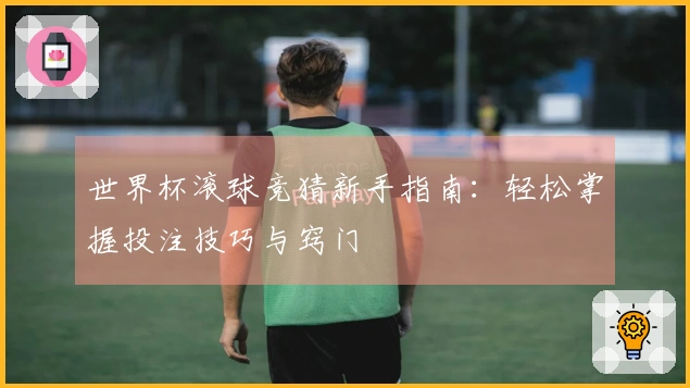 世界杯滚球竞猜新手指南：轻松掌握投注技巧与窍门