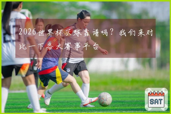 2026世界杯买球靠谱吗？我们来对比一下各大赛事平台